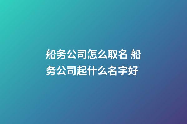 船务公司怎么取名 船务公司起什么名字好-第1张-公司起名-玄机派